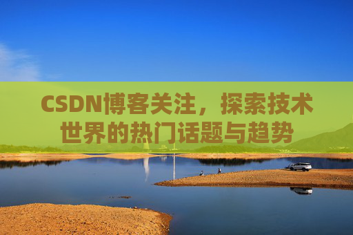 CSDN博客关注，探索技术世界的热门话题与趋势