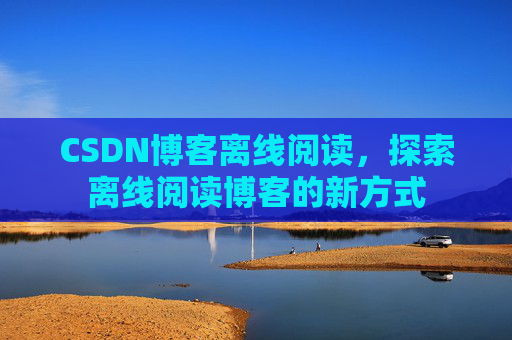 CSDN博客离线阅读，探索离线阅读博客的新方式